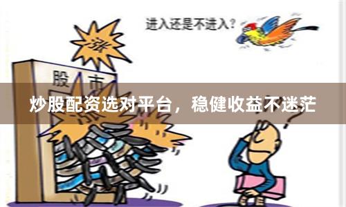 炒股配资选对平台，稳健收益不迷茫
