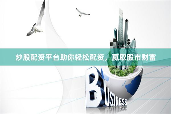炒股配资平台助你轻松配资，赢取股市财富