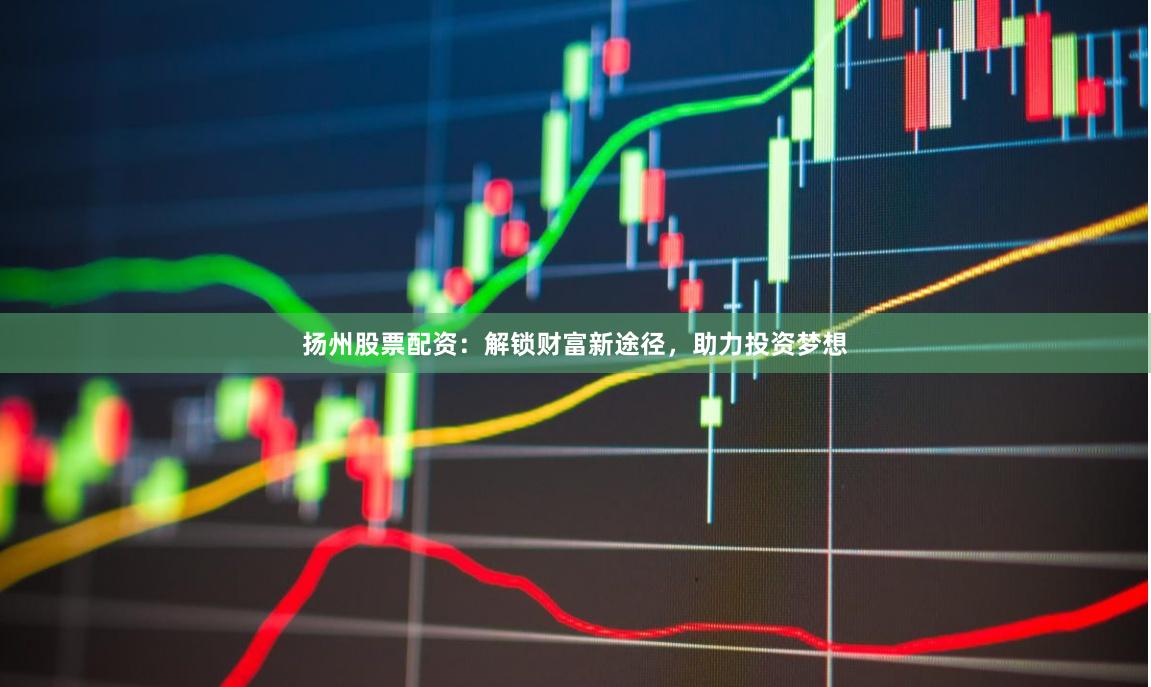 扬州股票配资：解锁财富新途径，助力投资梦想