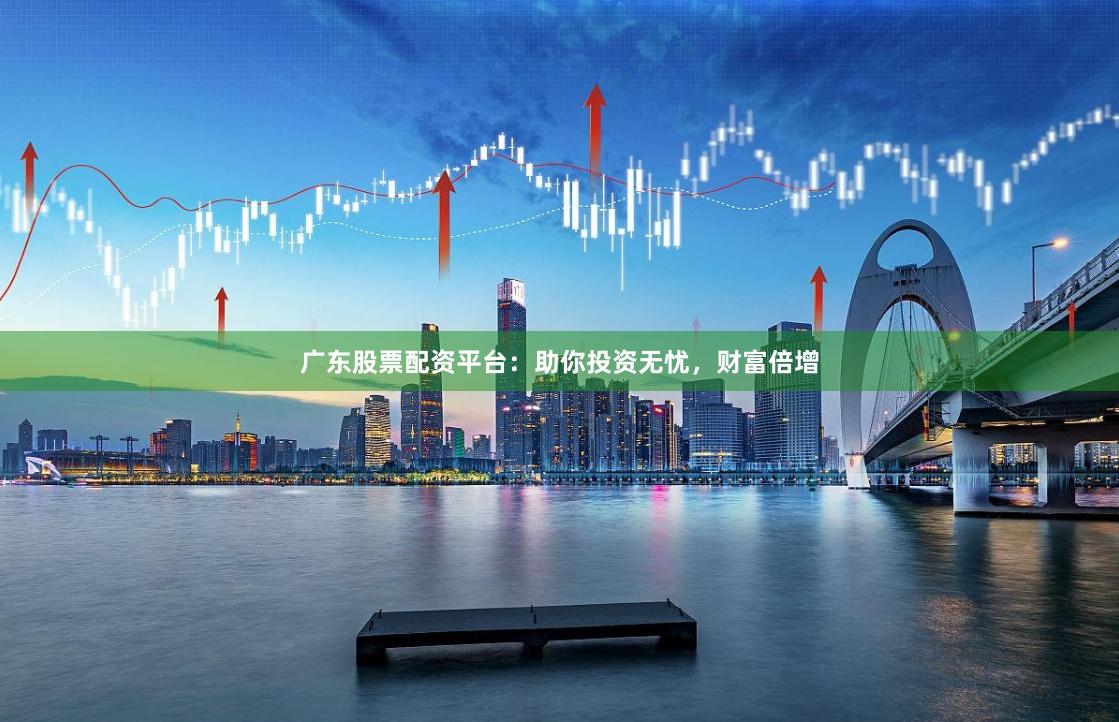 广东股票配资平台：助你投资无忧，财富倍增
