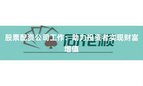股票配资公司工作：助力投资者实现财富增值