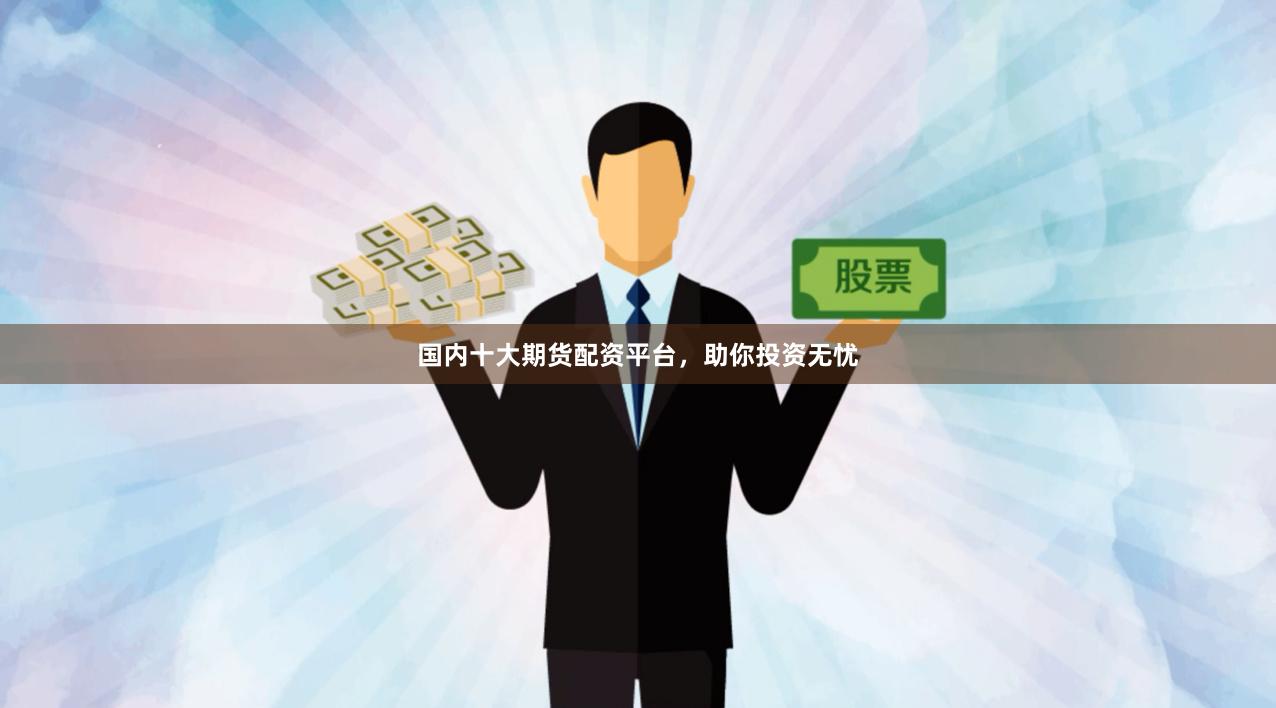 国内十大期货配资平台，助你投资无忧