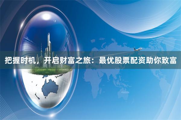 把握时机，开启财富之旅：最优股票配资助你致富