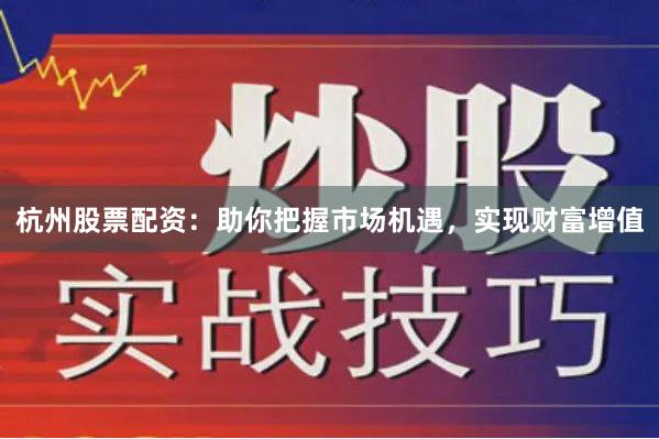 杭州股票配资：助你把握市场机遇，实现财富增值