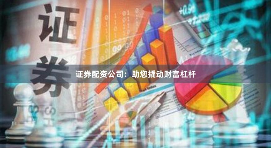 证券配资公司：助您撬动财富杠杆