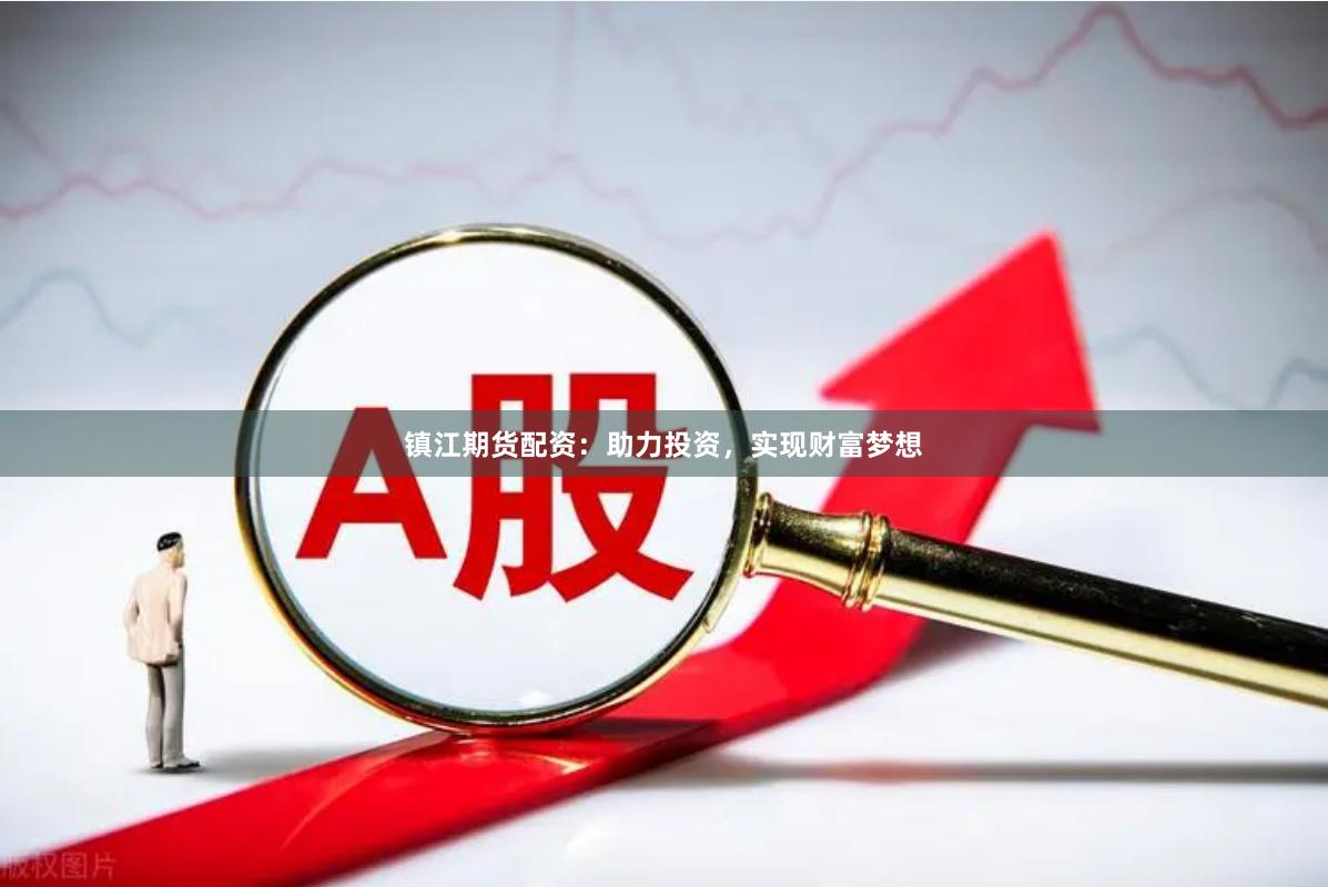 镇江期货配资：助力投资，实现财富梦想