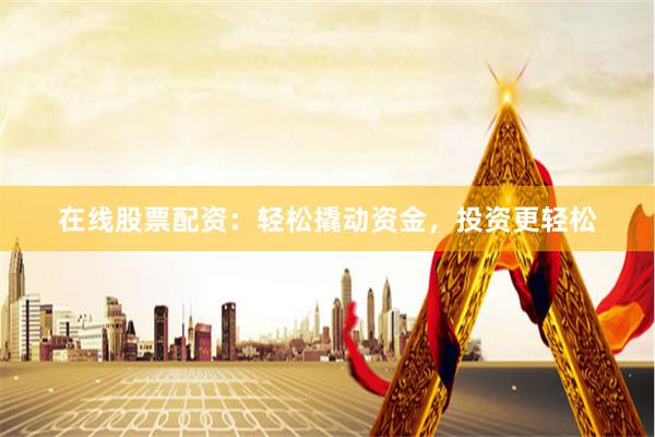 在线股票配资：轻松撬动资金，投资更轻松