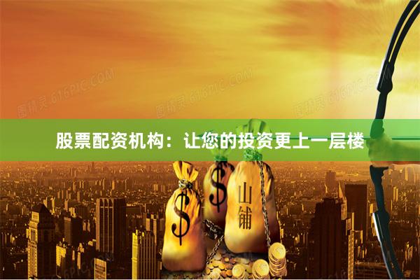 股票配资机构：让您的投资更上一层楼