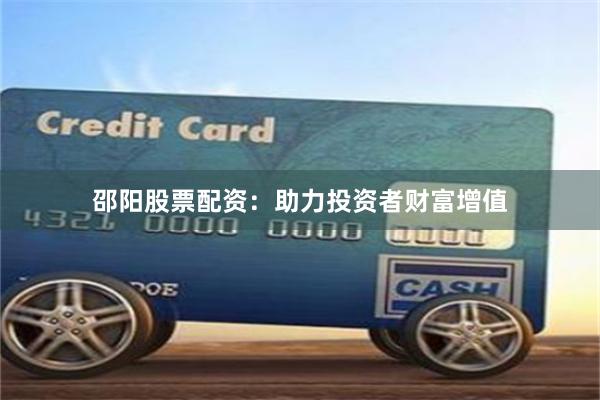 邵阳股票配资：助力投资者财富增值