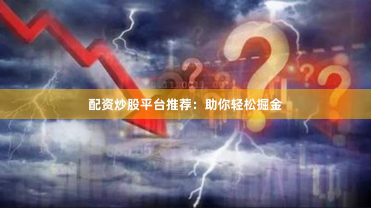 配资炒股平台推荐：助你轻松掘金