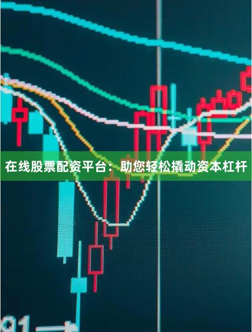 在线股票配资平台：助您轻松撬动资本杠杆