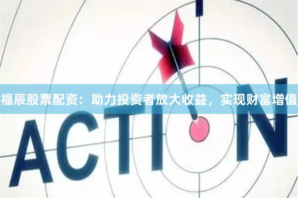 福辰股票配资：助力投资者放大收益，实现财富增值