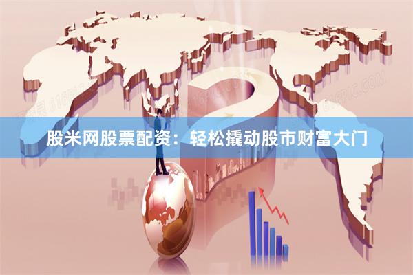 股米网股票配资：轻松撬动股市财富大门
