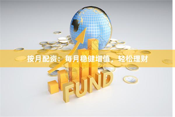按月配资：每月稳健增值，轻松理财