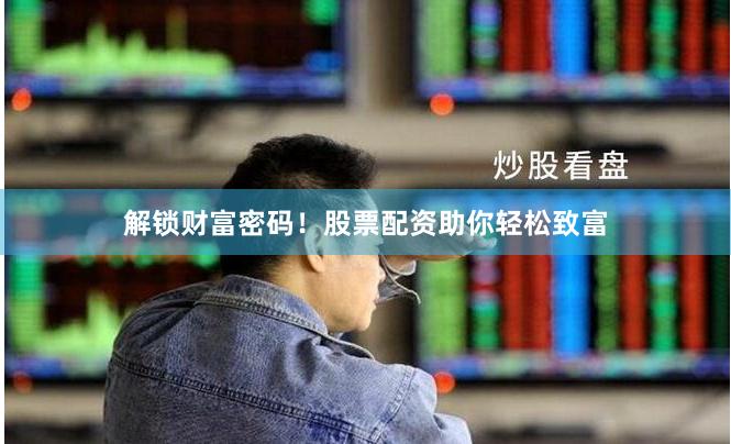 解锁财富密码！股票配资助你轻松致富