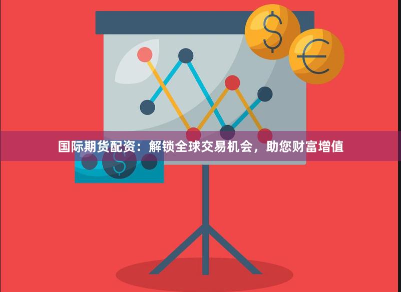 国际期货配资：解锁全球交易机会，助您财富增值