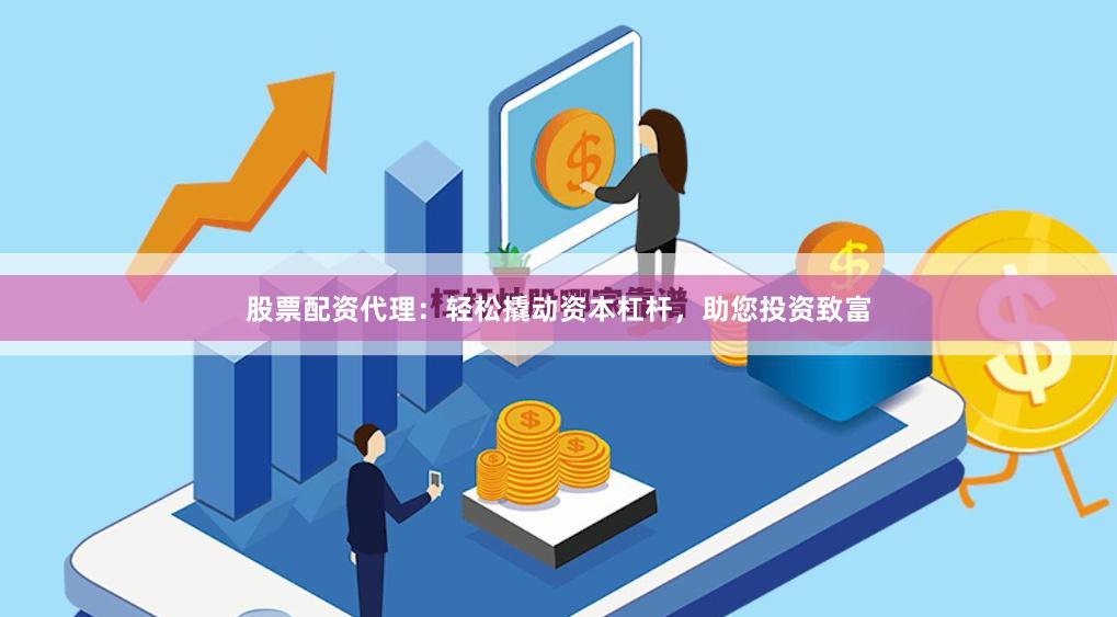 股票配资代理：轻松撬动资本杠杆，助您投资致富