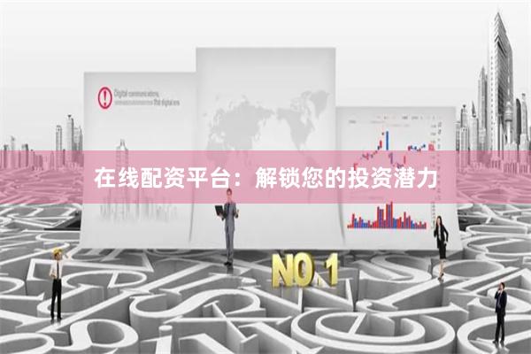 在线配资平台：解锁您的投资潜力