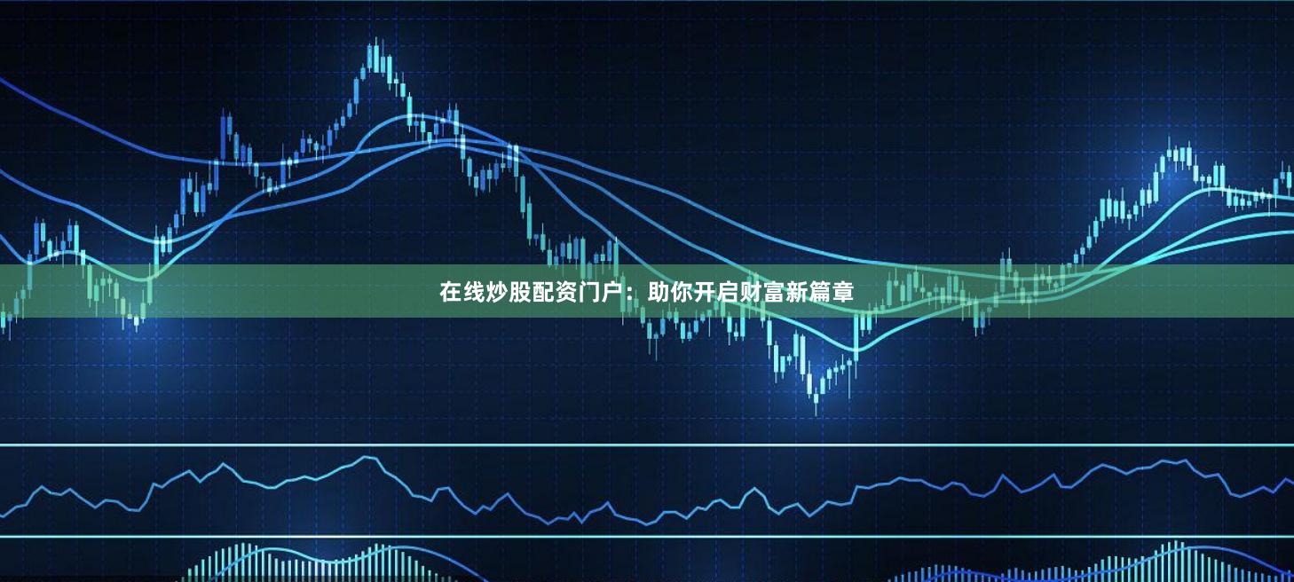 在线炒股配资门户：助你开启财富新篇章
