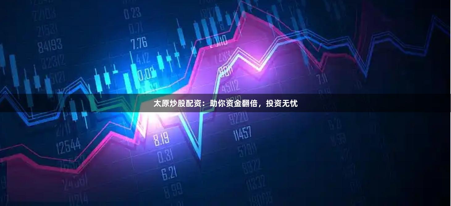 太原炒股配资：助你资金翻倍，投资无忧