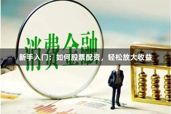 新手入门:如何股票配资,轻松放大收益