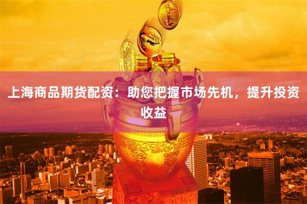 上海商品期货配资：助您把握市场先机，提升投资收益