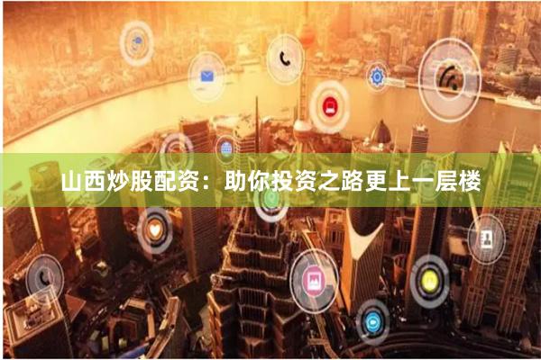 山西炒股配资：助你投资之路更上一层楼
