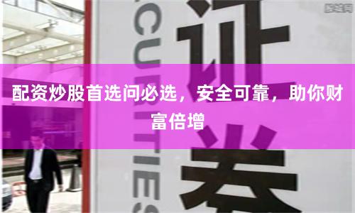 配资炒股首选问必选，安全可靠，助你财富倍增