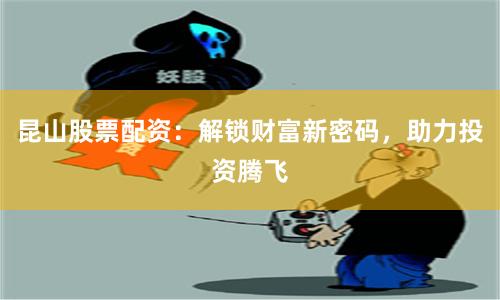 昆山股票配资：解锁财富新密码，助力投资腾飞