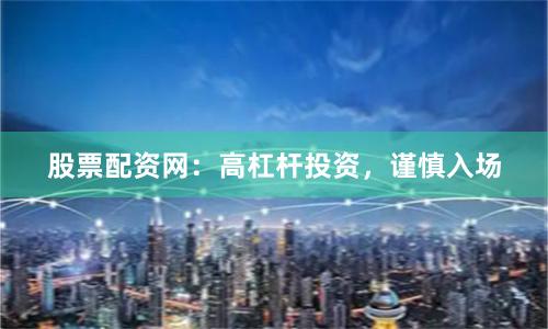 股票配资网：高杠杆投资，谨慎入场