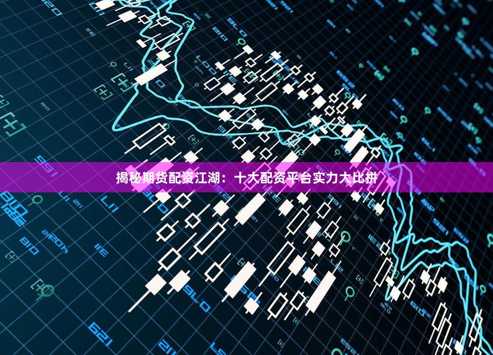 揭秘期货配资江湖：十大配资平台实力大比拼