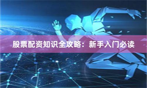股票配资知识全攻略：新手入门必读