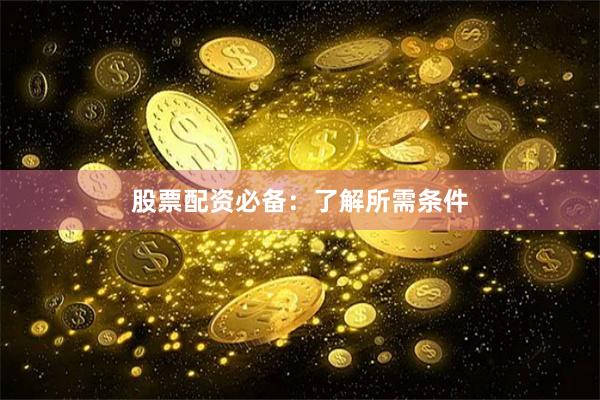 股票配资必备：了解所需条件