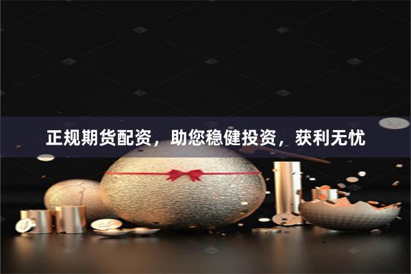 正规期货配资，助您稳健投资，获利无忧