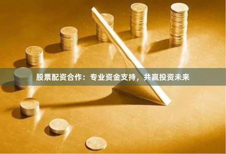 股票配资合作：专业资金支持，共赢投资未来