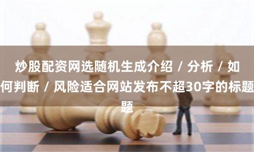 炒股配资网选随机生成介绍 / 分析 / 如何判断 / 风险适合网站发布不超30字的标题