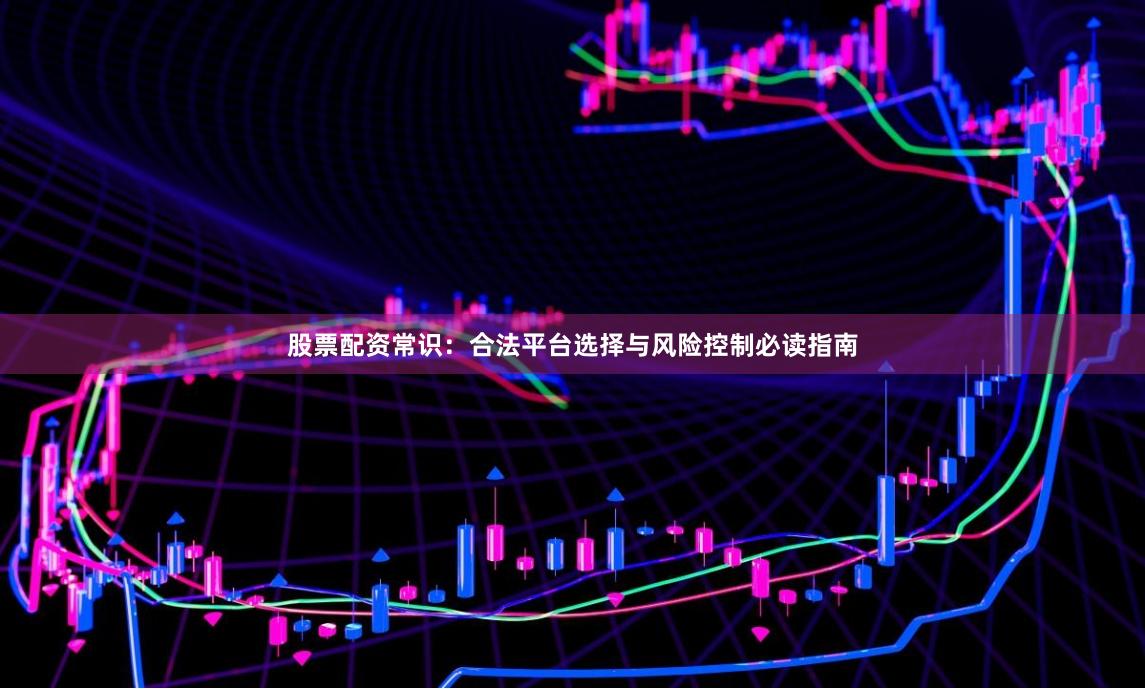 股票配资常识:合法平台选择与风险控制必读指南