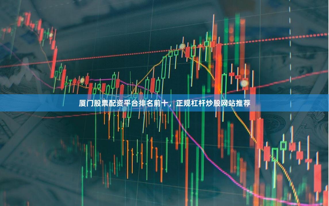 厦门股票配资平台排名前十，正规杠杆炒股网站推荐
