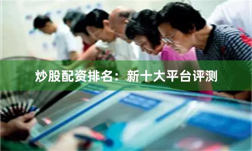 炒股配资排名：新十大平台评测