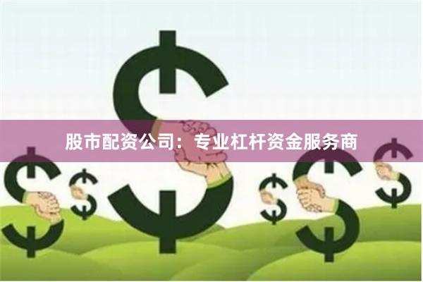 股市配资公司：专业杠杆资金服务商