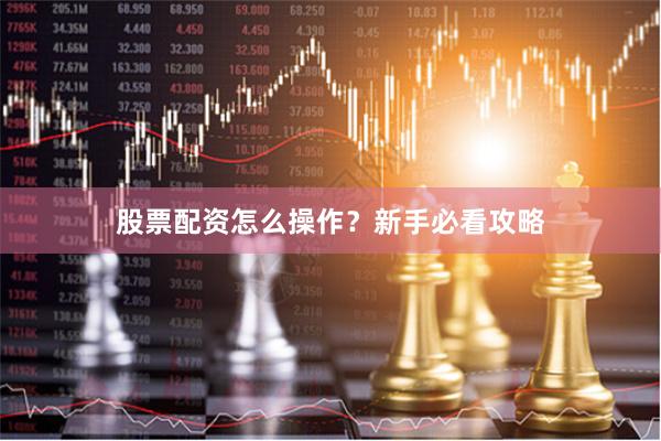 股票配资怎么操作？新手必看攻略