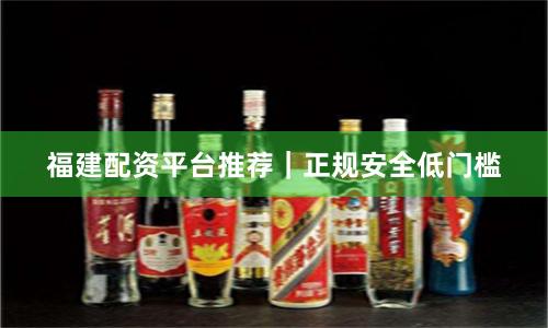 福建配资平台推荐｜正规安全低门槛
