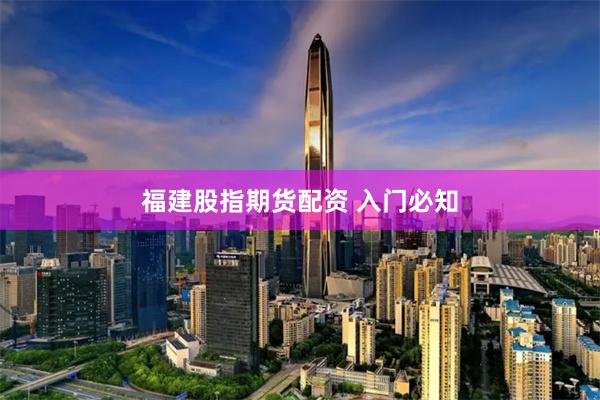 福建股指期货配资 入门必知