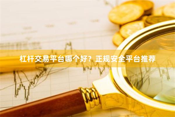 杠杆交易平台哪个好？正规安全平台推荐