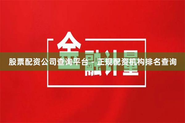 股票配资公司查询平台 - 正规配资机构排名查询