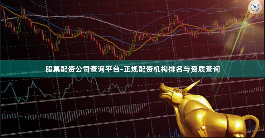 股票配资公司查询平台-正规配资机构排名与资质查询