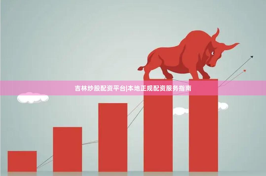 吉林炒股配资平台|本地正规配资服务指南