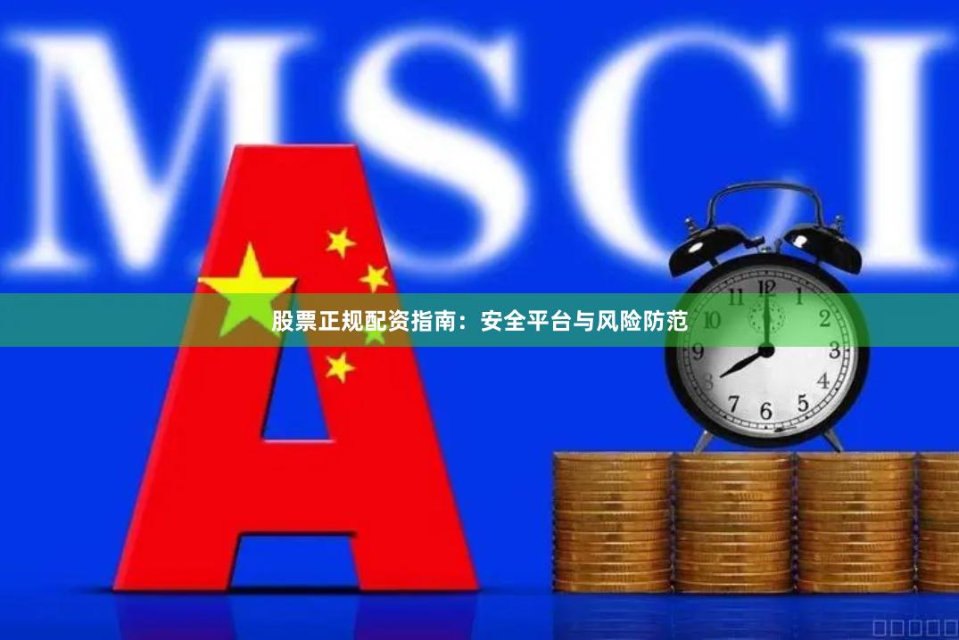 股票正规配资指南：安全平台与风险防范
