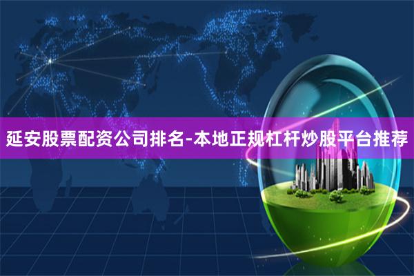 延安股票配资公司排名-本地正规杠杆炒股平台推荐