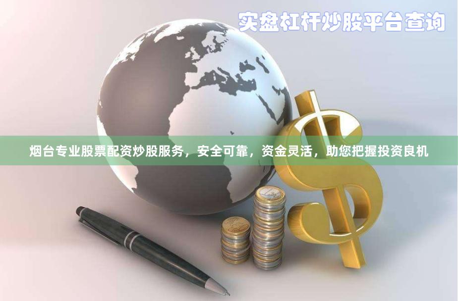 烟台专业股票配资炒股服务，安全可靠，资金灵活，助您把握投资良机